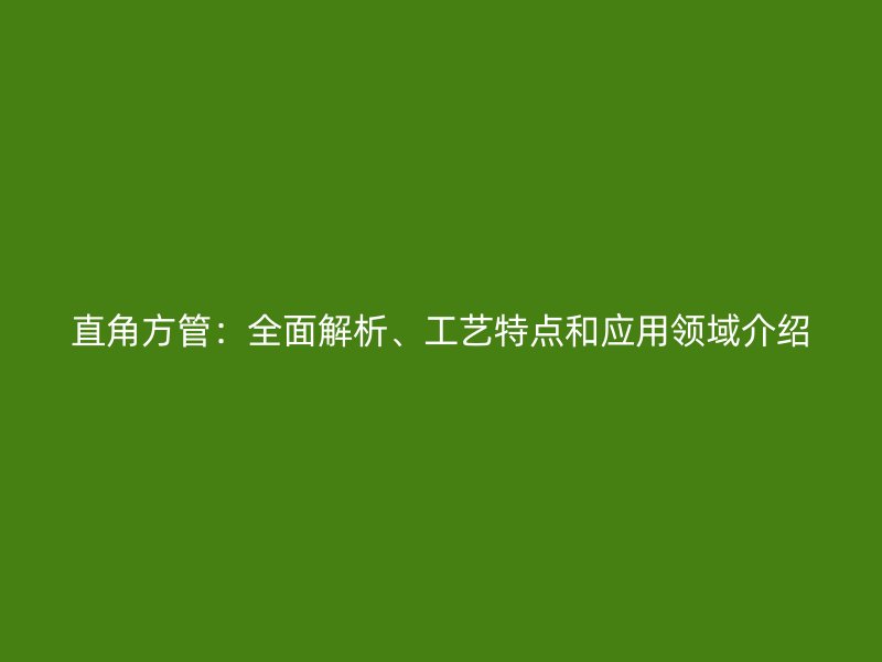 直角方管：全面解析、工藝特點和應用領(lǐng)域介紹