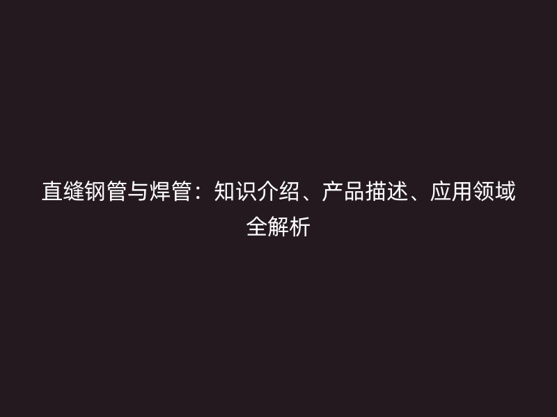 直縫鋼管與焊管：知識介紹、產(chǎn)品描述、應用領(lǐng)域全解析
