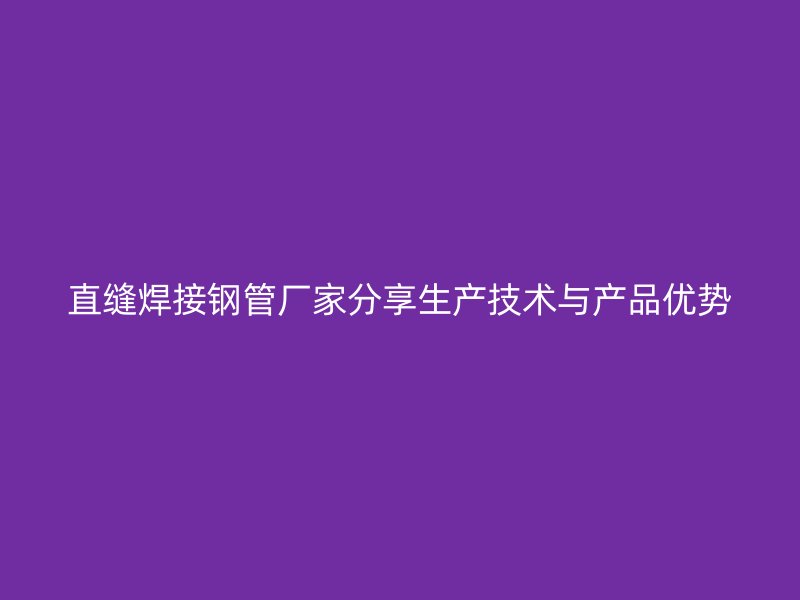 直縫焊接鋼管廠家分享生產技術與產品優(yōu)勢