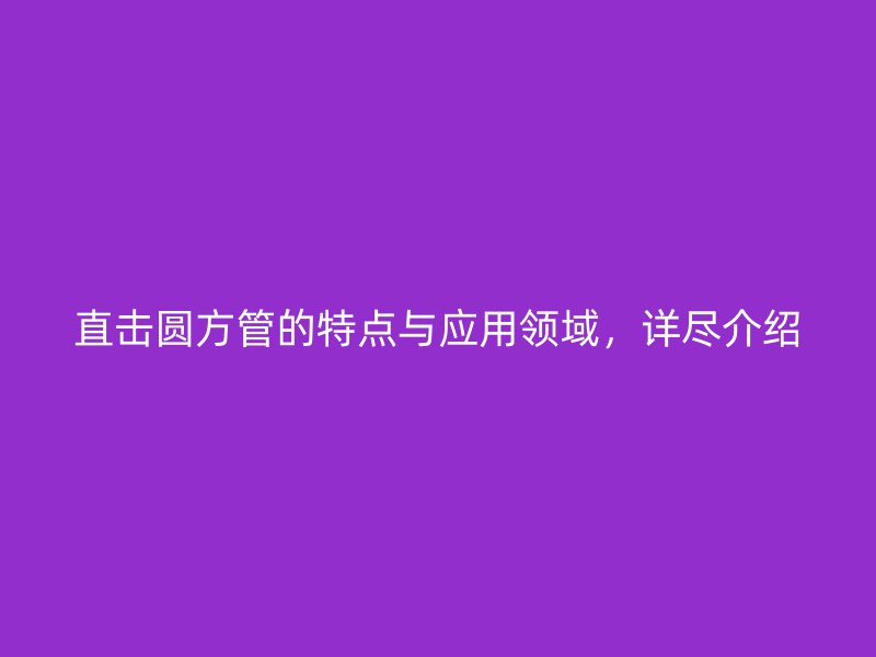 直擊圓方管的特點與應(yīng)用領(lǐng)域，詳盡介紹