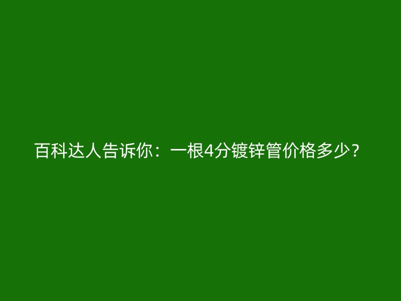 百科達(dá)人告訴你：一根4分鍍鋅管價(jià)格多少？