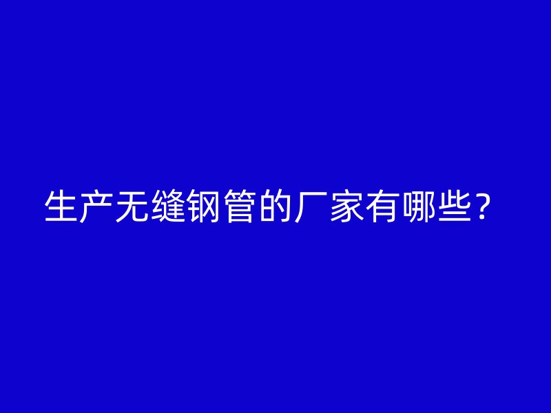 生產(chǎn)無縫鋼管的廠家有哪些？