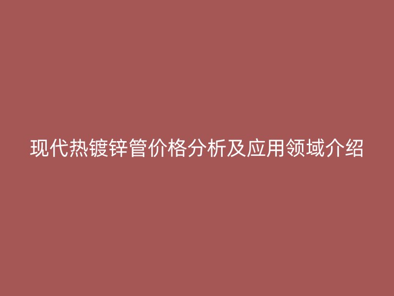 現(xiàn)代熱鍍鋅管價格分析及應用領(lǐng)域介紹