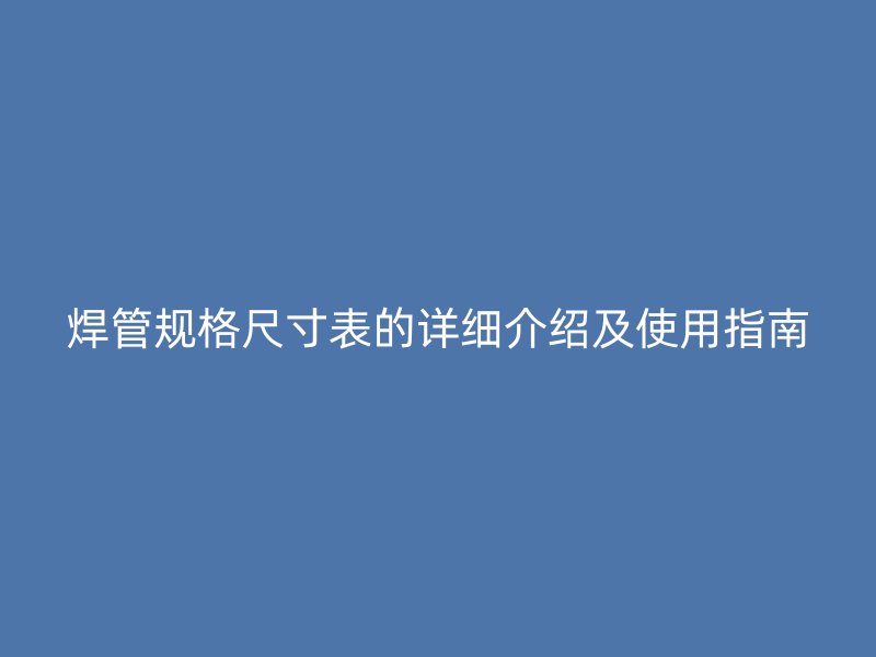 焊管規(guī)格尺寸表的詳細介紹及使用指南