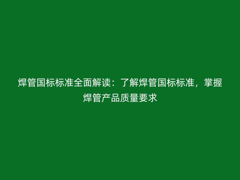 焊管國標(biāo)標(biāo)準(zhǔn)全面解讀：了解焊管國標(biāo)標(biāo)準(zhǔn)，掌握焊管產(chǎn)品質(zhì)量要求
