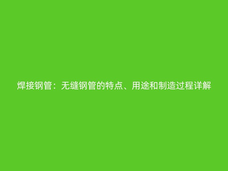 焊接鋼管：無縫鋼管的特點(diǎn)、用途和制造過程詳解