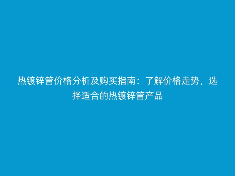 熱鍍鋅管價格分析及購買指南：了解價格走勢，選擇適合的熱鍍鋅管產(chǎn)品