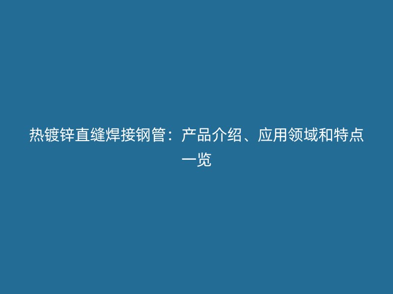 熱鍍鋅直縫焊接鋼管：產(chǎn)品介紹、應(yīng)用領(lǐng)域和特點一覽