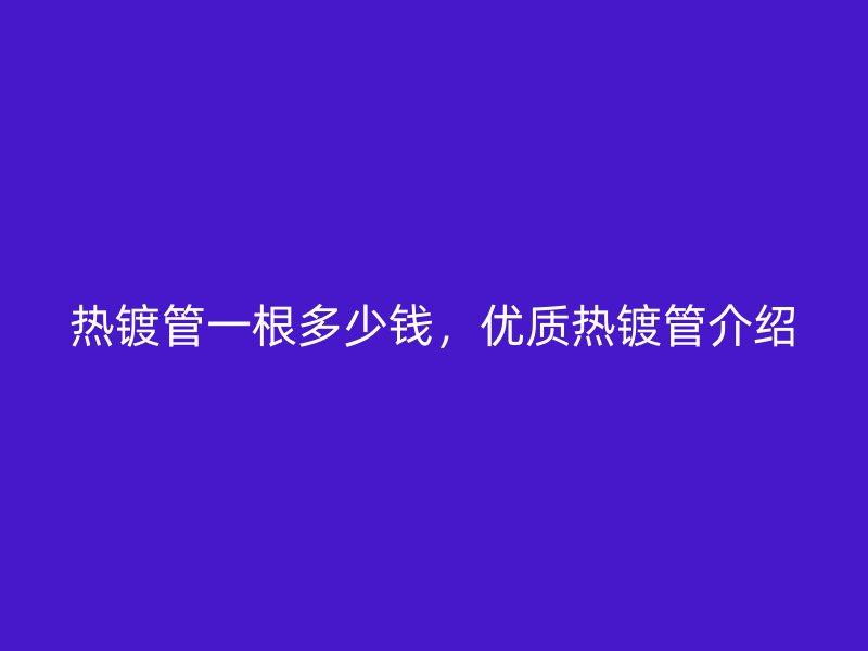 熱鍍管一根多少錢，優(yōu)質(zhì)熱鍍管介紹