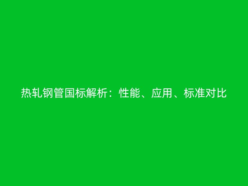 熱軋鋼管?chē)?guó)標(biāo)解析：性能、應(yīng)用、標(biāo)準(zhǔn)對(duì)比