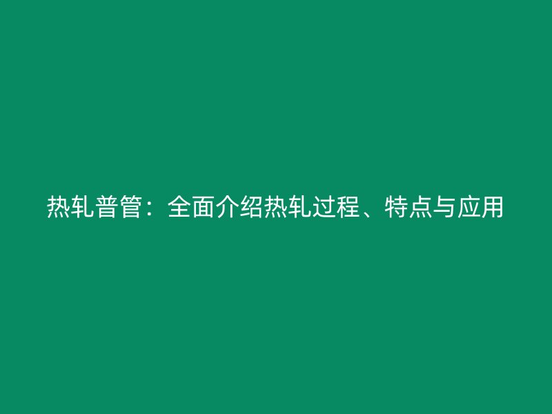 熱軋普管：全面介紹熱軋過程、特點(diǎn)與應(yīng)用