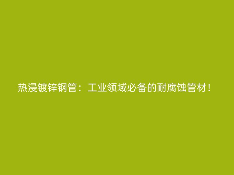 熱浸鍍鋅鋼管：工業(yè)領(lǐng)域必備的耐腐蝕管材！