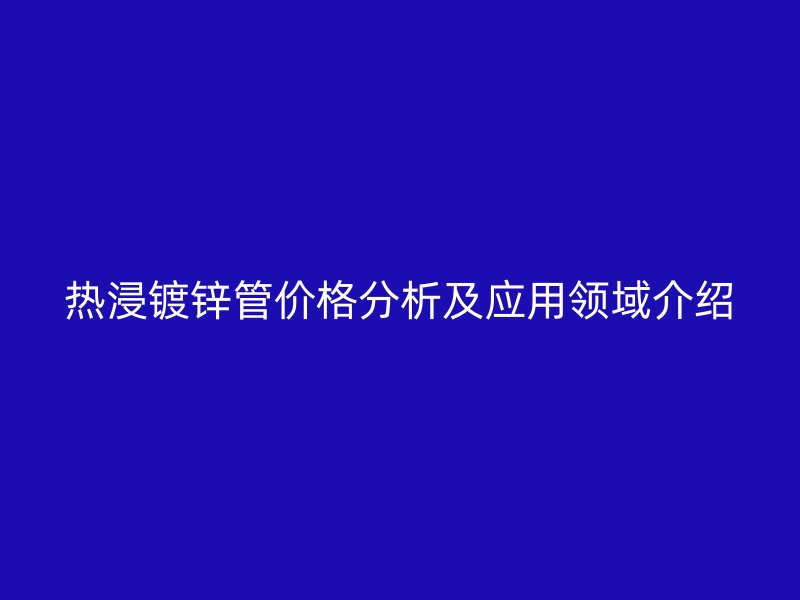 熱浸鍍鋅管價格分析及應(yīng)用領(lǐng)域介紹