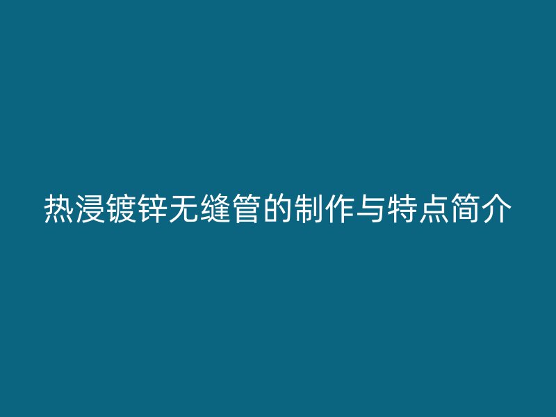 熱浸鍍鋅無(wú)縫管的制作與特點(diǎn)簡(jiǎn)介
