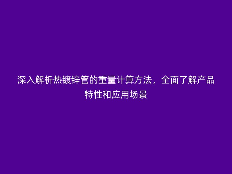 深入解析熱鍍鋅管的重量計算方法，全面了解產(chǎn)品特性和應用場景