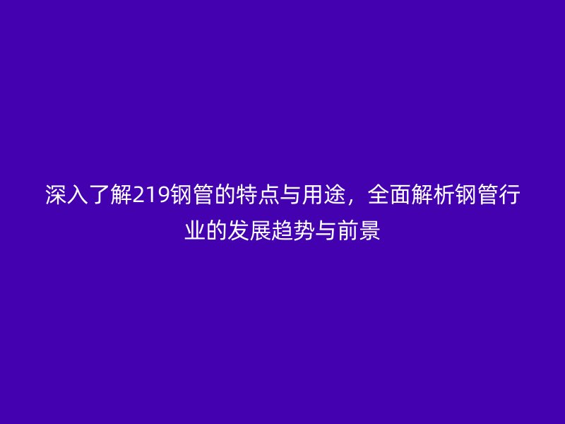 深入了解219鋼管的特點(diǎn)與用途，全面解析鋼管行業(yè)的發(fā)展趨勢(shì)與前景
