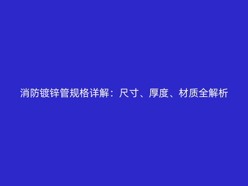 消防鍍鋅管規(guī)格詳解：尺寸、厚度、材質(zhì)全解析