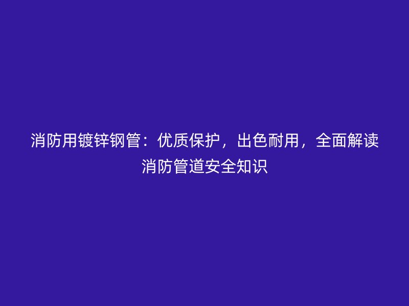 消防用鍍鋅鋼管：優(yōu)質(zhì)保護(hù)，出色耐用，全面解讀消防管道安全知識(shí)