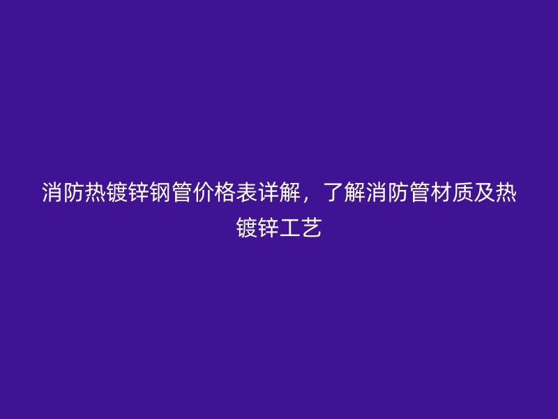 消防熱鍍鋅鋼管價(jià)格表詳解，了解消防管材質(zhì)及熱鍍鋅工藝