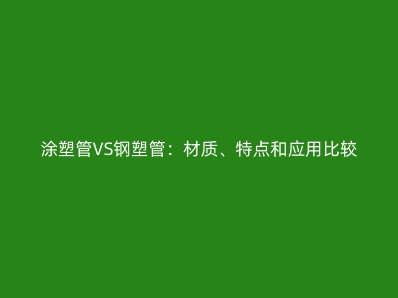 涂塑管VS鋼塑管：材質(zhì)、特點(diǎn)和應(yīng)用比較