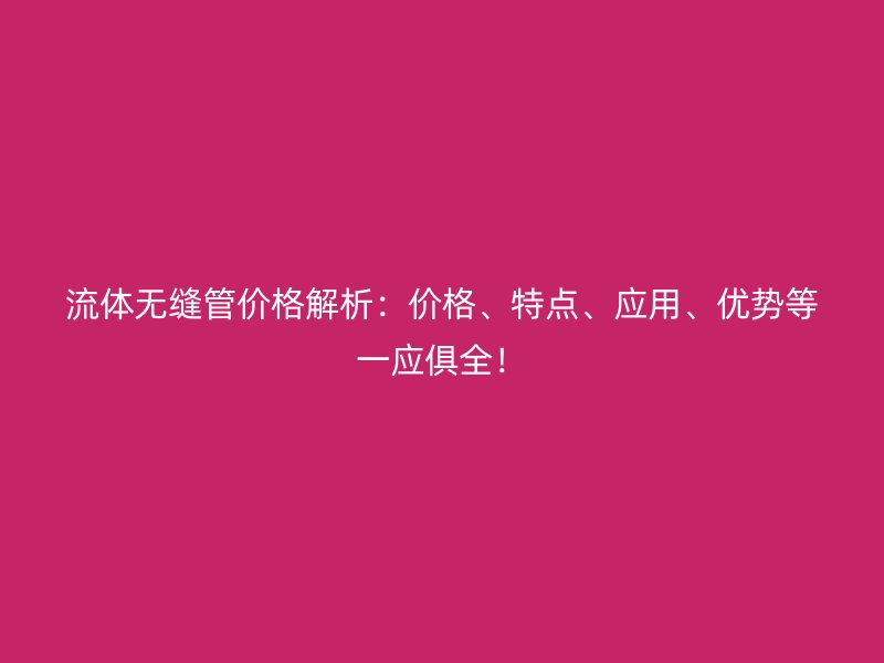 流體無縫管價格解析：價格、特點(diǎn)、應(yīng)用、優(yōu)勢等一應(yīng)俱全！
