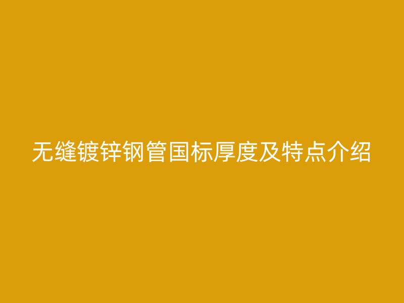 無縫鍍鋅鋼管國標(biāo)厚度及特點介紹