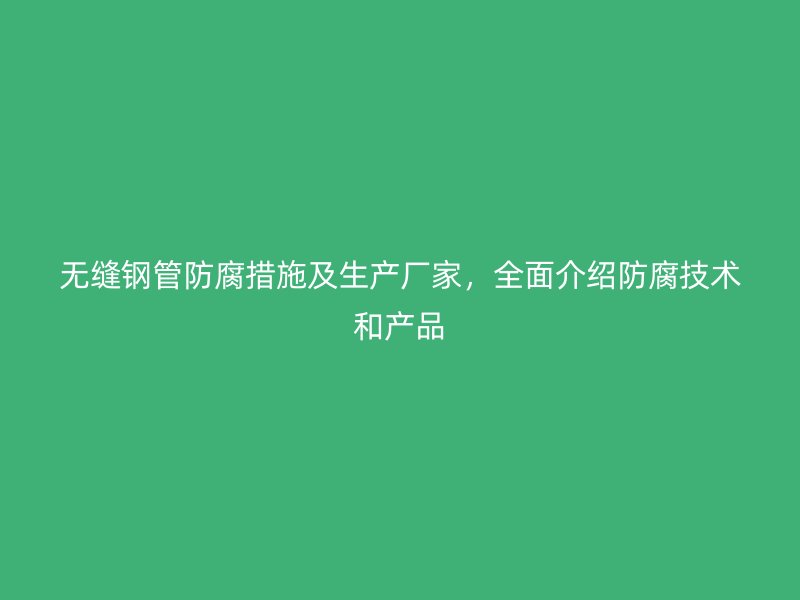 無縫鋼管防腐措施及生產(chǎn)廠家，全面介紹防腐技術(shù)和產(chǎn)品