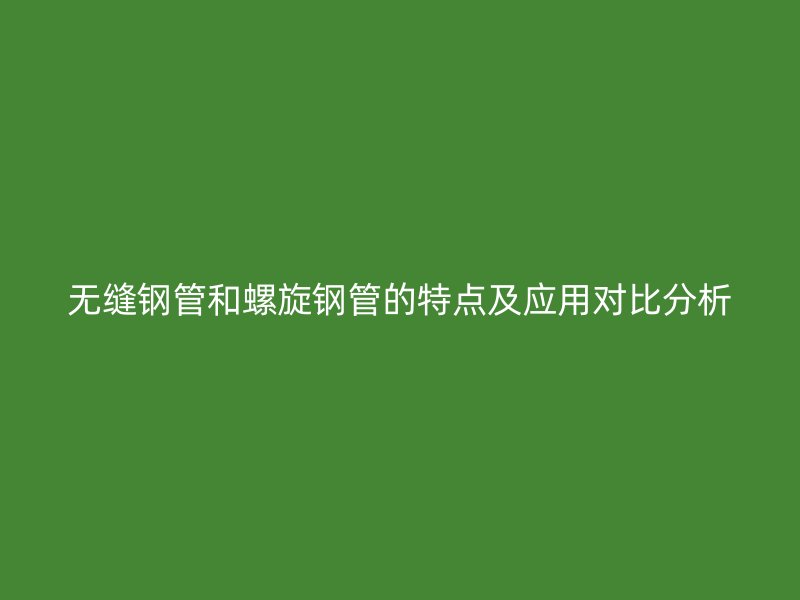 無縫鋼管和螺旋鋼管的特點(diǎn)及應(yīng)用對比分析