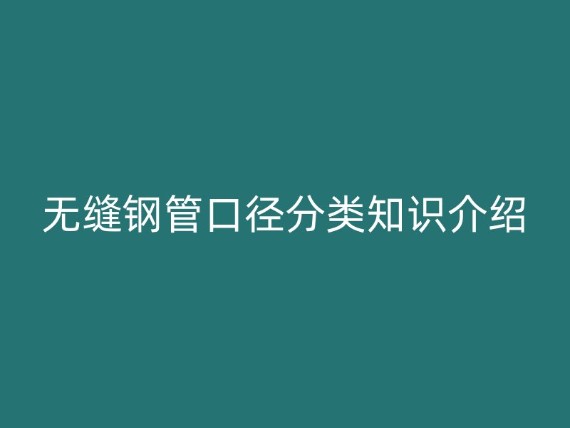 無(wú)縫鋼管口徑分類知識(shí)介紹
