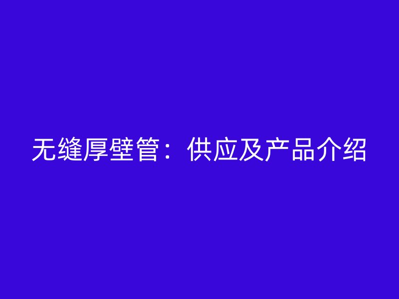 無縫厚壁管：供應及產(chǎn)品介紹