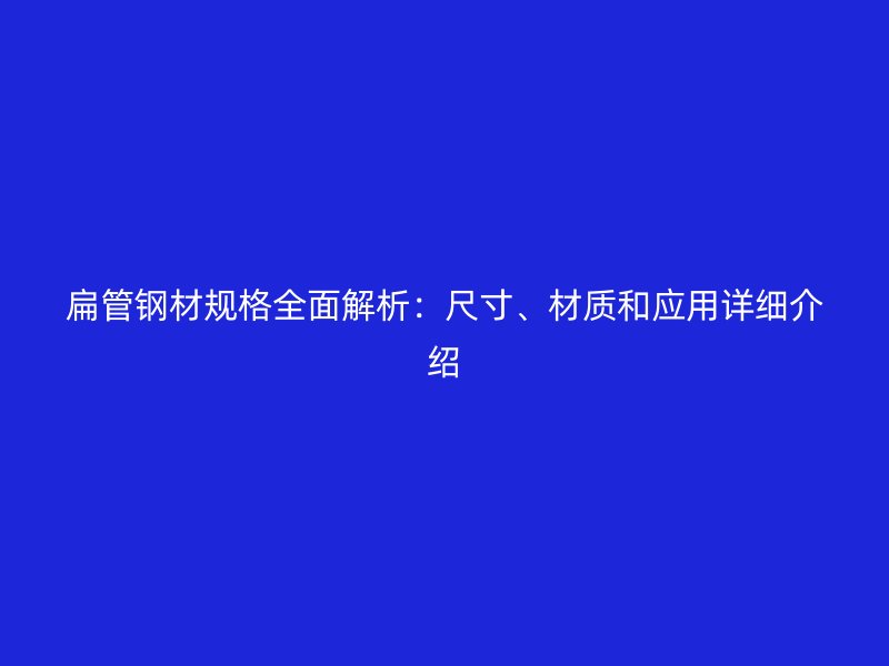 扁管鋼材規(guī)格全面解析：尺寸、材質(zhì)和應(yīng)用詳細(xì)介紹