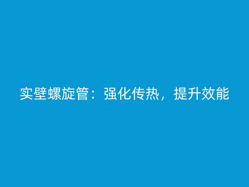 實(shí)壁螺旋管：強(qiáng)化傳熱，提升效能