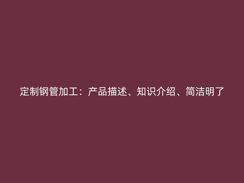 定制鋼管加工：產(chǎn)品描述、知識介紹、簡潔明了