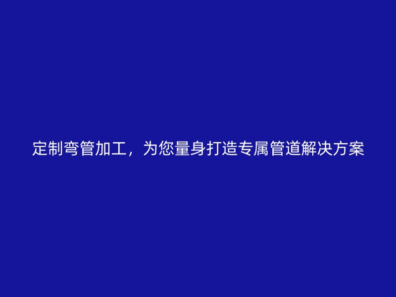 定制彎管加工，為您量身打造專屬管道解決方案