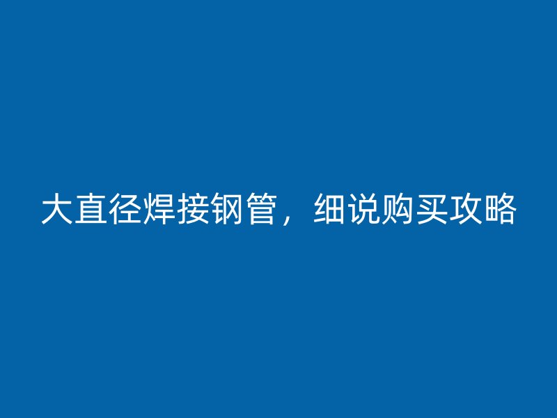 大直徑焊接鋼管，細說購買攻略