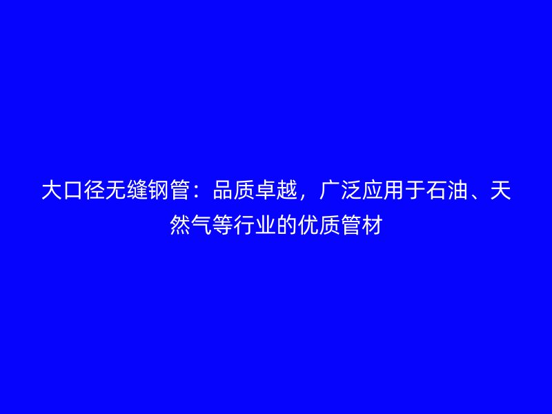 大口徑無縫鋼管：品質(zhì)卓越，廣泛應(yīng)用于石油、天然氣等行業(yè)的優(yōu)質(zhì)管材