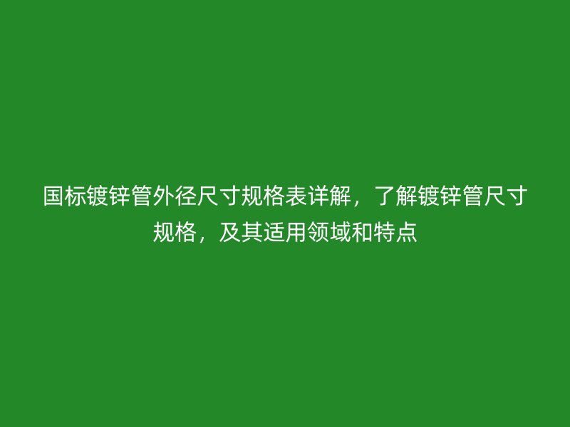 國標(biāo)鍍鋅管外徑尺寸規(guī)格表詳解，了解鍍鋅管尺寸規(guī)格，及其適用領(lǐng)域和特點