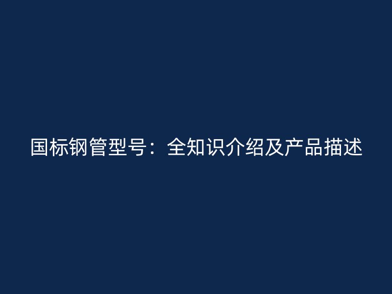 國標(biāo)鋼管型號：全知識介紹及產(chǎn)品描述