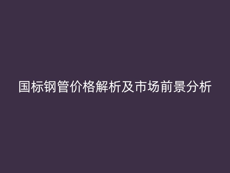 國(guó)標(biāo)鋼管價(jià)格解析及市場(chǎng)前景分析