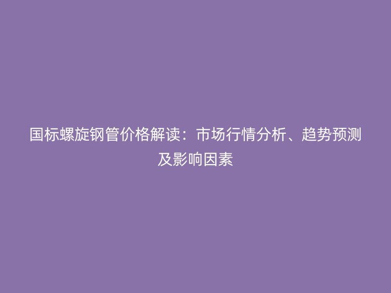 國標(biāo)螺旋鋼管價(jià)格解讀：市場行情分析、趨勢預(yù)測及影響因素