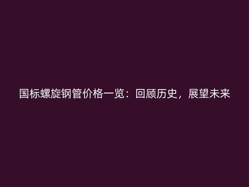 國標(biāo)螺旋鋼管價(jià)格一覽：回顧歷史，展望未來