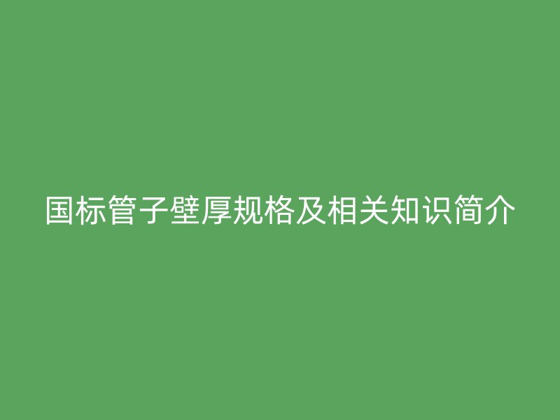 國標管子壁厚規(guī)格及相關(guān)知識簡介