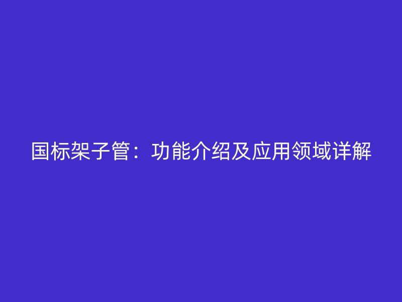 國標架子管：功能介紹及應(yīng)用領(lǐng)域詳解