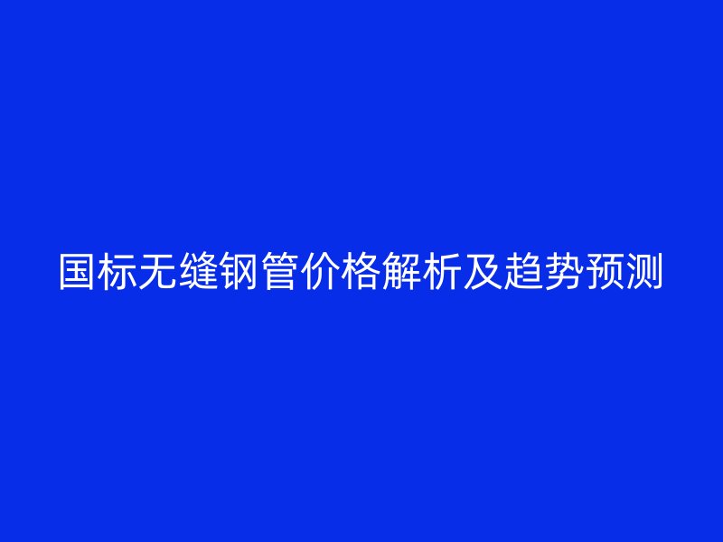 國標(biāo)無縫鋼管價(jià)格解析及趨勢預(yù)測