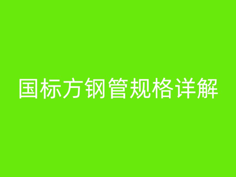 國標方鋼管規(guī)格詳解