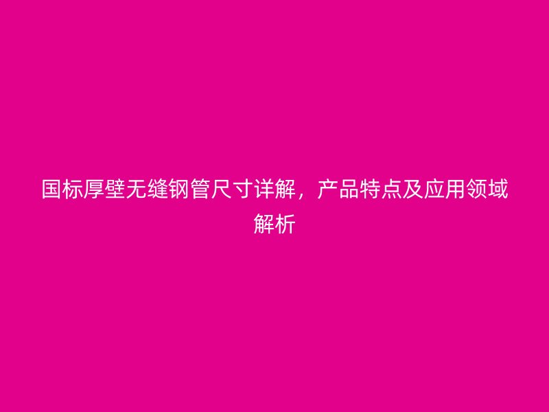 國標(biāo)厚壁無縫鋼管尺寸詳解，產(chǎn)品特點及應(yīng)用領(lǐng)域解析