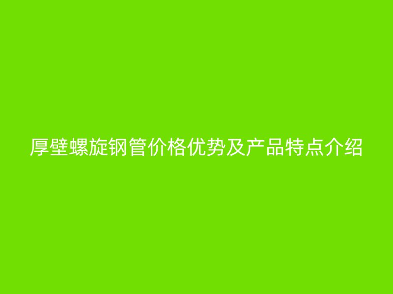 厚壁螺旋鋼管價格優(yōu)勢及產(chǎn)品特點介紹