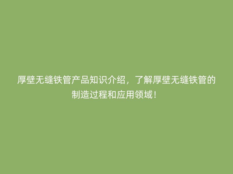 厚壁無(wú)縫鐵管產(chǎn)品知識(shí)介紹，了解厚壁無(wú)縫鐵管的制造過(guò)程和應(yīng)用領(lǐng)域！
