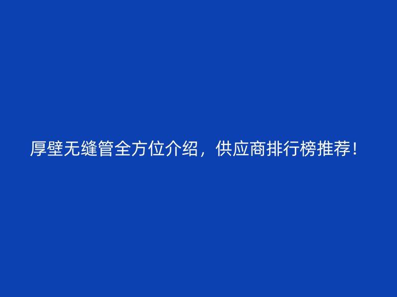 厚壁無縫管全方位介紹，供應商排行榜推薦！