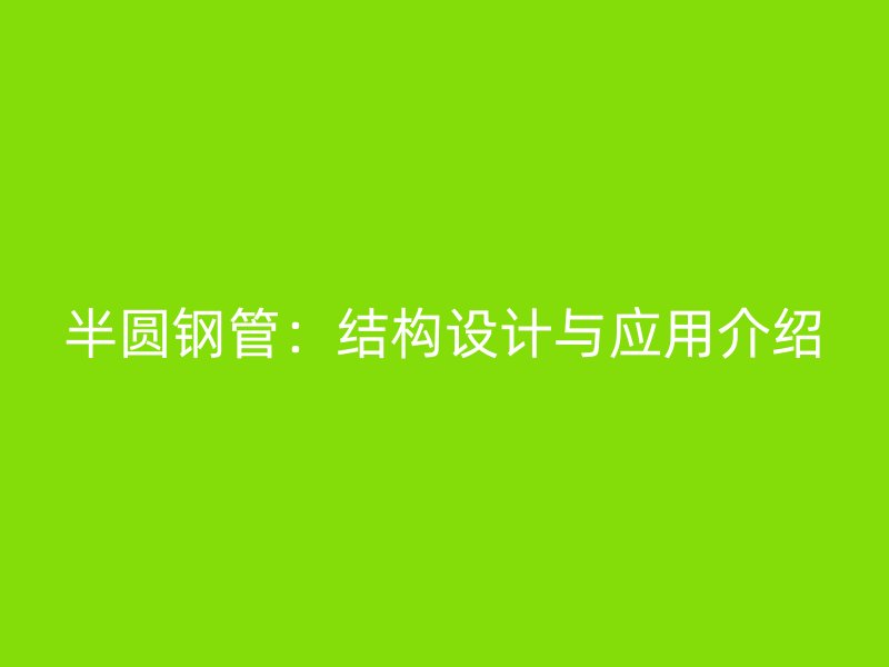 半圓鋼管：結(jié)構(gòu)設(shè)計與應(yīng)用介紹
